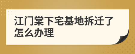 江门棠下宅基地拆迁了怎么办理