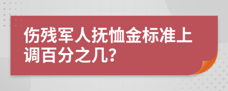 伤残军人抚恤金标准上调百分之几？