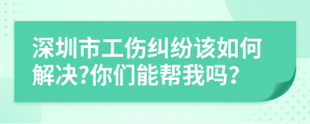 深圳市工伤纠纷该如何解决?你们能帮我吗？
