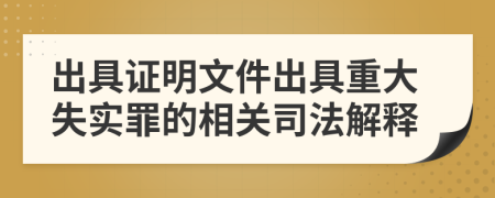 出具证明文件出具重大失实罪的相关司法解释