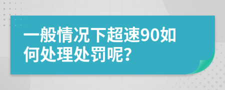 一般情况下超速90如何处理处罚呢？