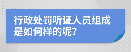 行政处罚听证人员组成是如何样的呢？