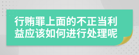 行贿罪上面的不正当利益应该如何进行处理呢