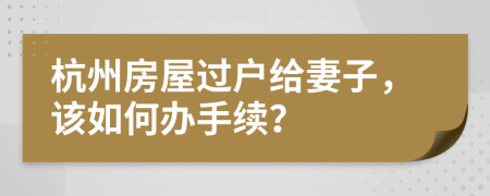 杭州房屋过户给妻子，该如何办手续？