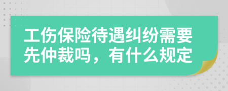 工伤保险待遇纠纷需要先仲裁吗，有什么规定