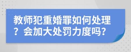 教师犯重婚罪如何处理？会加大处罚力度吗？