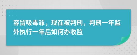 容留吸毒罪，现在被判刑，判刑一年监外执行一年后如何办收监