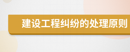建设工程纠纷的处理原则
