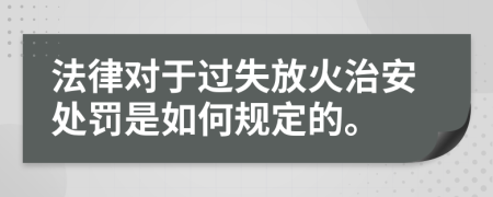 法律对于过失放火治安处罚是如何规定的。