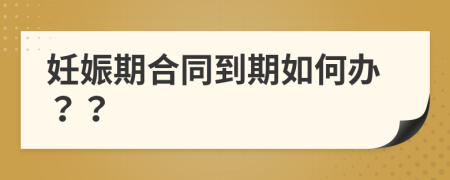 妊娠期合同到期如何办？？