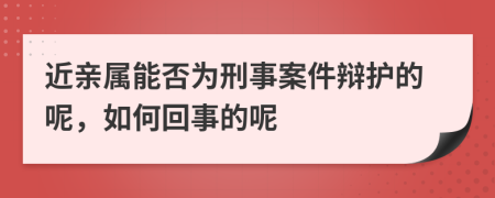 近亲属能否为刑事案件辩护的呢，如何回事的呢