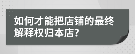 如何才能把店铺的最终解释权归本店？