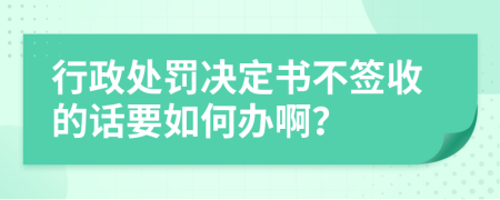 行政处罚决定书不签收的话要如何办啊？