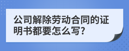 公司解除劳动合同的证明书都要怎么写?