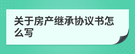 关于房产继承协议书怎么写