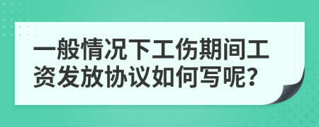 一般情况下工伤期间工资发放协议如何写呢？