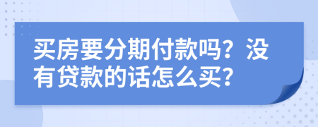 买房要分期付款吗？没有贷款的话怎么买？