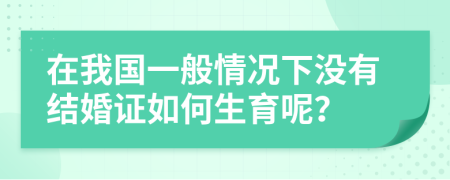 在我国一般情况下没有结婚证如何生育呢？
