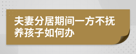夫妻分居期间一方不抚养孩子如何办