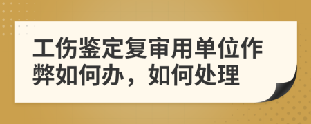 工伤鉴定复审用单位作弊如何办，如何处理