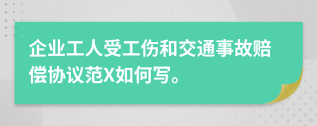 企业工人受工伤和交通事故赔偿协议范X如何写。