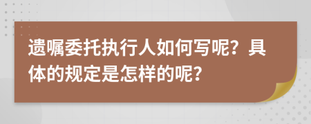 遗嘱委托执行人如何写呢？具体的规定是怎样的呢？