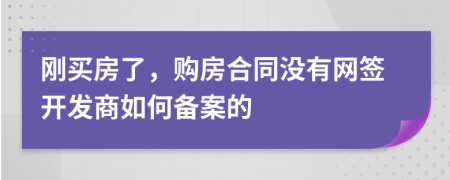 刚买房了，购房合同没有网签开发商如何备案的