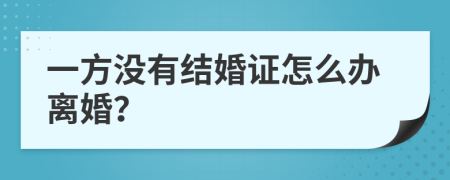 一方没有结婚证怎么办离婚？