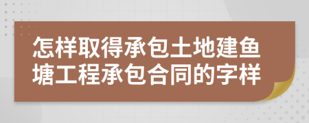 怎样取得承包土地建鱼塘工程承包合同的字样