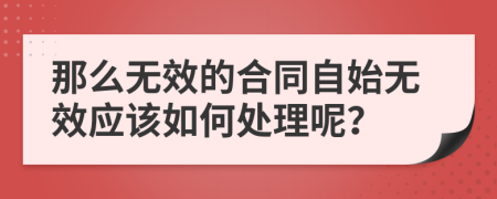 那么无效的合同自始无效应该如何处理呢？