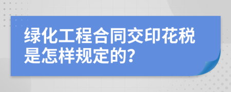 绿化工程合同交印花税是怎样规定的？