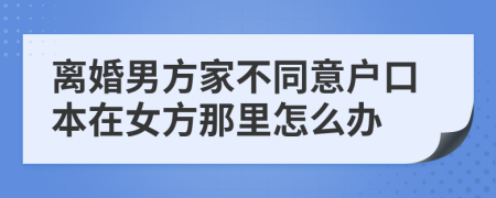 离婚男方家不同意户口本在女方那里怎么办