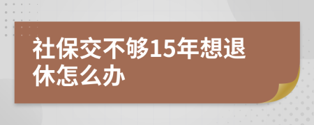 社保交不够15年想退休怎么办