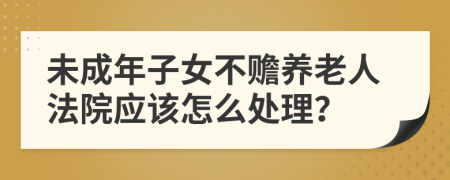 未成年子女不赡养老人法院应该怎么处理？