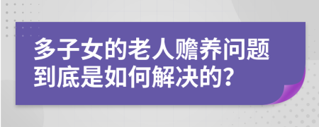 多子女的老人赡养问题到底是如何解决的？