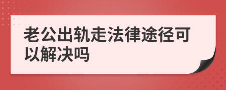 老公出轨走法律途径可以解决吗