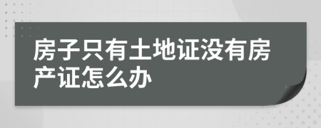 房子只有土地证没有房产证怎么办