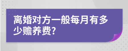 离婚对方一般每月有多少赡养费?