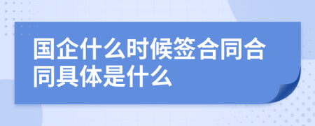 国企什么时候签合同合同具体是什么