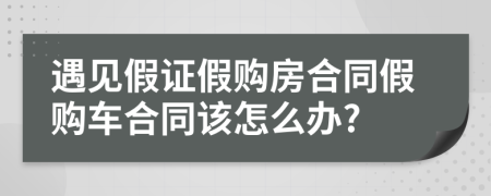 遇见假证假购房合同假购车合同该怎么办?