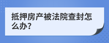 抵押房产被法院查封怎么办？