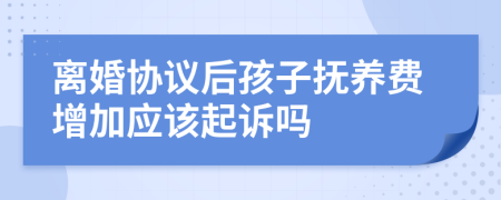 离婚协议后孩子抚养费增加应该起诉吗