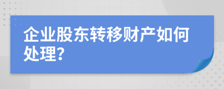 企业股东转移财产如何处理？