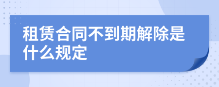 租赁合同不到期解除是什么规定