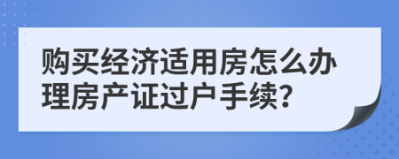 购买经济适用房怎么办理房产证过户手续？