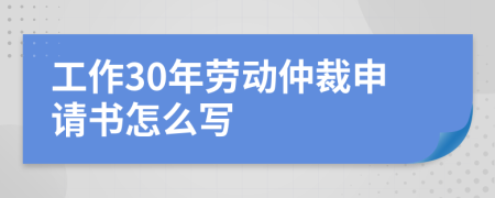 工作30年劳动仲裁申请书怎么写