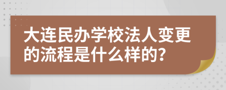 大连民办学校法人变更的流程是什么样的？