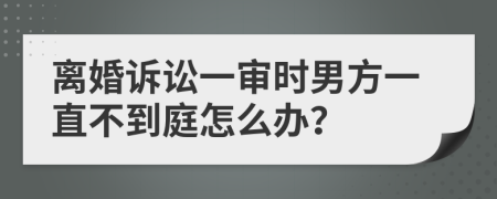 离婚诉讼一审时男方一直不到庭怎么办？
