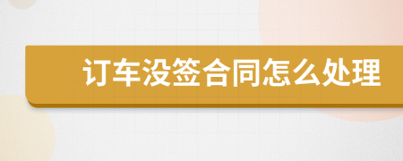 订车没签合同怎么处理