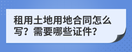 租用土地用地合同怎么写？需要哪些证件？